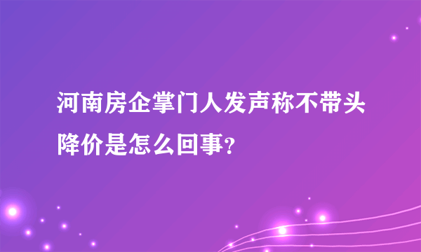 河南房企掌门人发声称不带头降价是怎么回事？