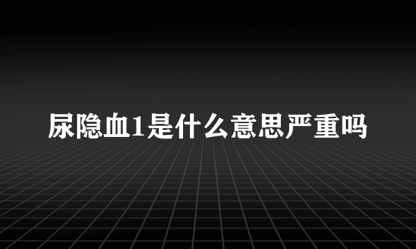 尿隐血1是什么意思严重吗