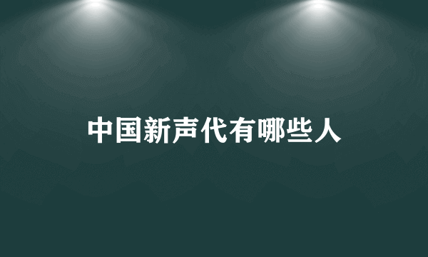 中国新声代有哪些人