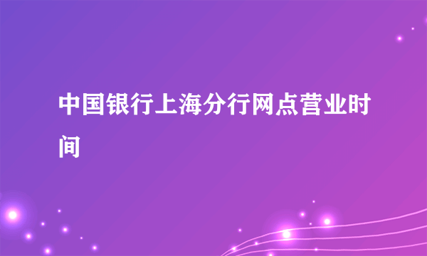 中国银行上海分行网点营业时间