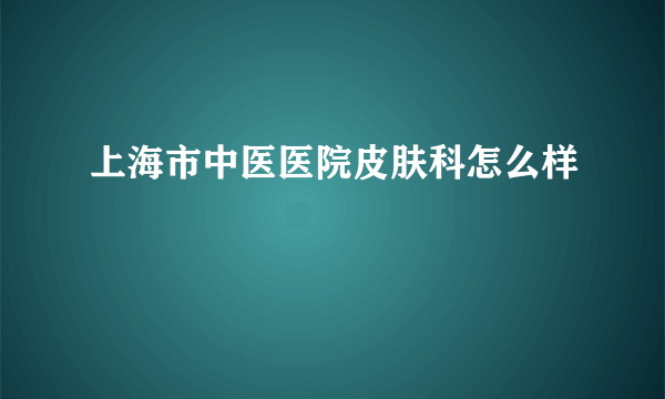 上海市中医医院皮肤科怎么样