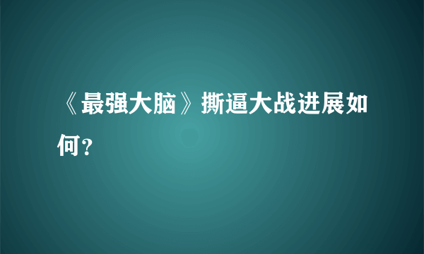 《最强大脑》撕逼大战进展如何？