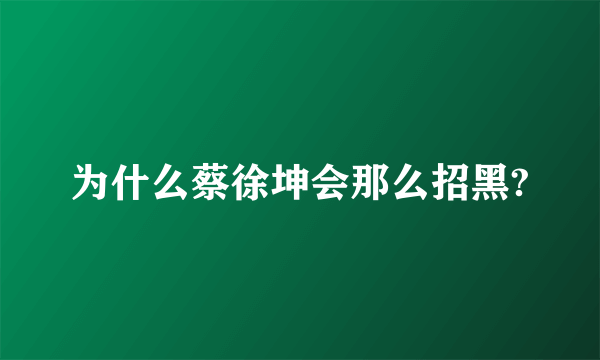 为什么蔡徐坤会那么招黑?