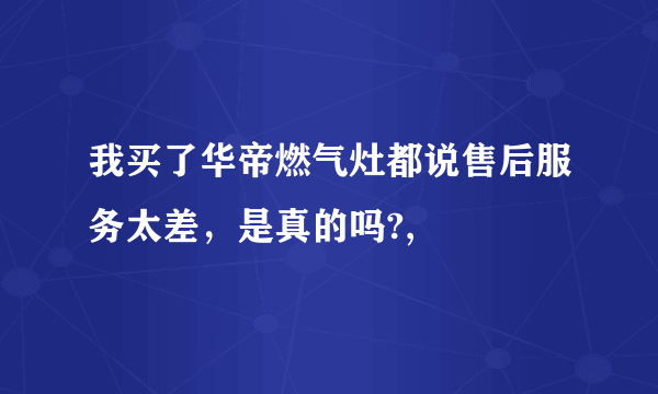 我买了华帝燃气灶都说售后服务太差，是真的吗?,