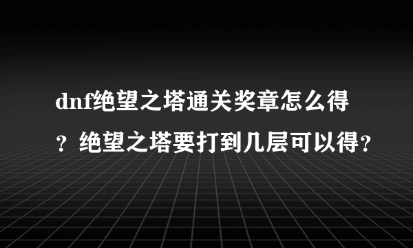 dnf绝望之塔通关奖章怎么得？绝望之塔要打到几层可以得？