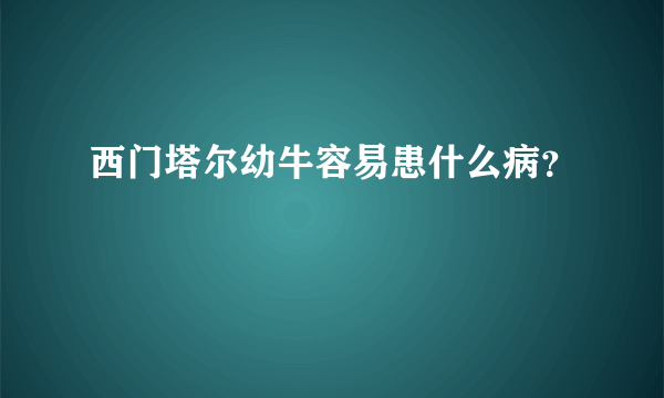 西门塔尔幼牛容易患什么病？