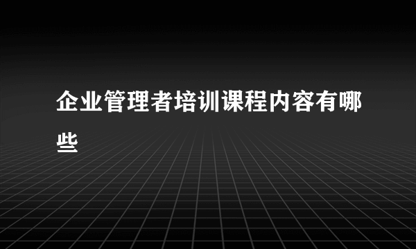 企业管理者培训课程内容有哪些