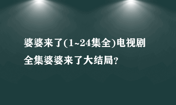 婆婆来了(1~24集全)电视剧全集婆婆来了大结局？