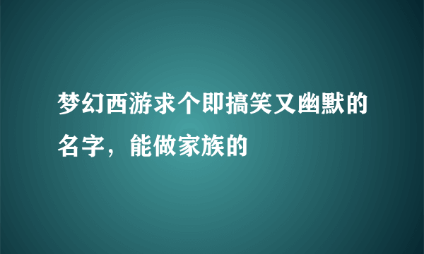 梦幻西游求个即搞笑又幽默的名字，能做家族的