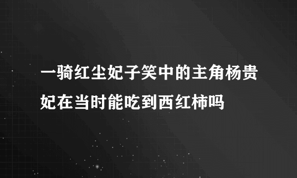 一骑红尘妃子笑中的主角杨贵妃在当时能吃到西红柿吗