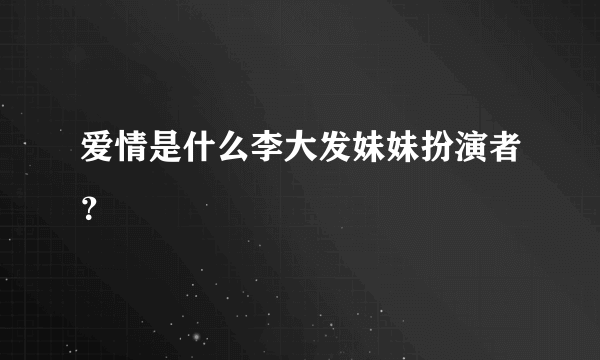 爱情是什么李大发妹妹扮演者？