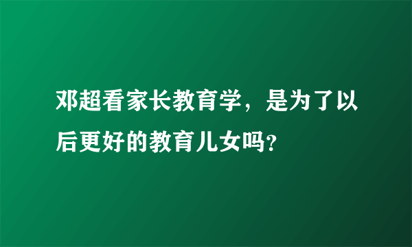 邓超看家长教育学，是为了以后更好的教育儿女吗？