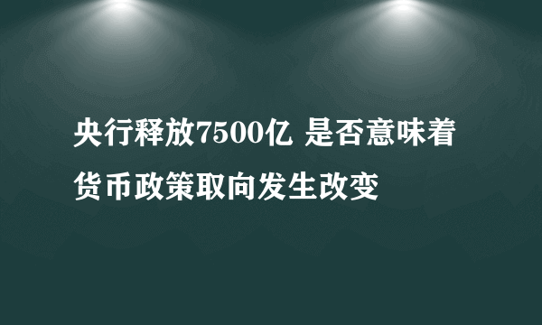 央行释放7500亿 是否意味着货币政策取向发生改变