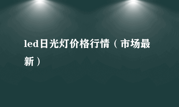 led日光灯价格行情（市场最新）