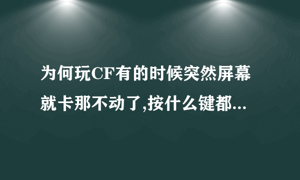 为何玩CF有的时候突然屏幕就卡那不动了,按什么键都还是那样