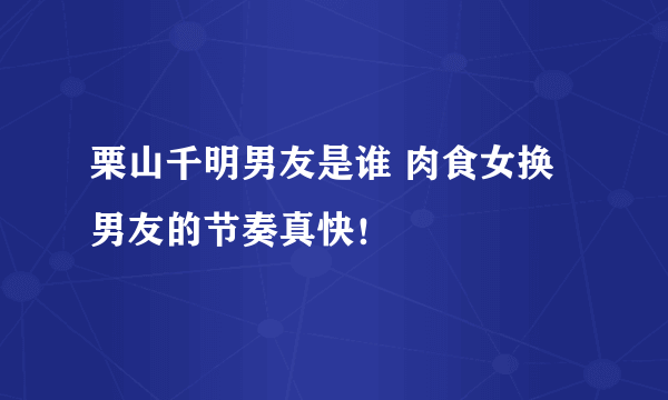 栗山千明男友是谁 肉食女换男友的节奏真快！