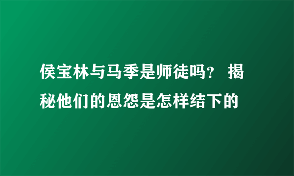 侯宝林与马季是师徒吗？ 揭秘他们的恩怨是怎样结下的