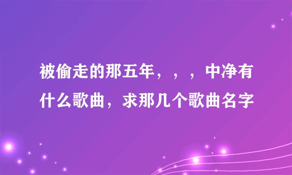 被偷走的那五年，，，中净有什么歌曲，求那几个歌曲名字