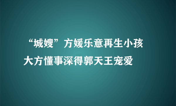 “城嫂”方媛乐意再生小孩 大方懂事深得郭天王宠爱