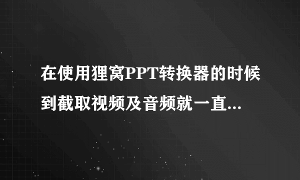 在使用狸窝PPT转换器的时候到截取视频及音频就一直卡在那，而且我的WPS演示会自动打开，怎么办？