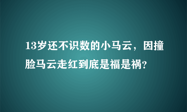 13岁还不识数的小马云，因撞脸马云走红到底是福是祸？