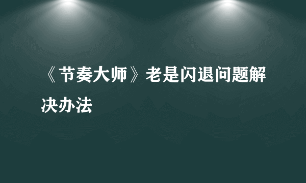 《节奏大师》老是闪退问题解决办法