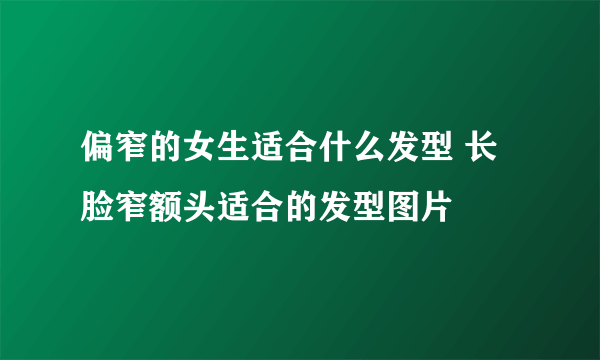 偏窄的女生适合什么发型 长脸窄额头适合的发型图片