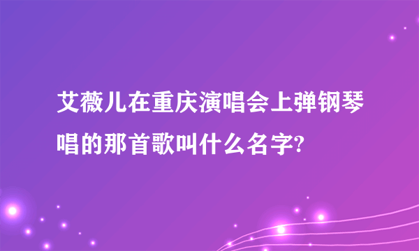 艾薇儿在重庆演唱会上弹钢琴唱的那首歌叫什么名字?