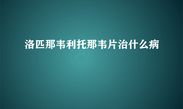 洛匹那韦利托那韦片治什么病