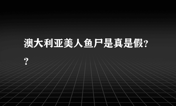 澳大利亚美人鱼尸是真是假？？