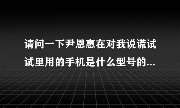 请问一下尹恩惠在对我说谎试试里用的手机是什么型号的，中国有买的么？谢谢