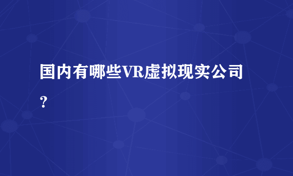 国内有哪些VR虚拟现实公司？