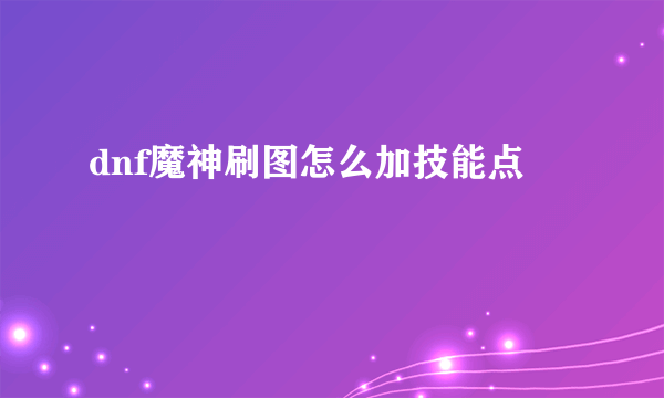 dnf魔神刷图怎么加技能点