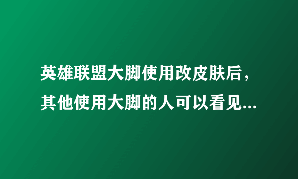 英雄联盟大脚使用改皮肤后，其他使用大脚的人可以看见你的皮肤吗，大脚里面的只显示自己是干嘛的