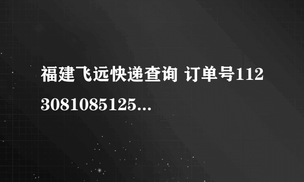 福建飞远快递查询 订单号11230810851254，啥时候到啊？