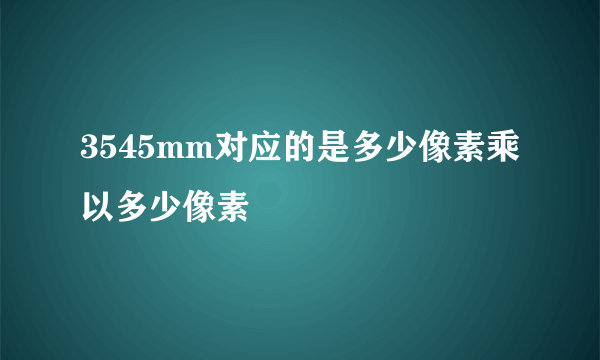 3545mm对应的是多少像素乘以多少像素