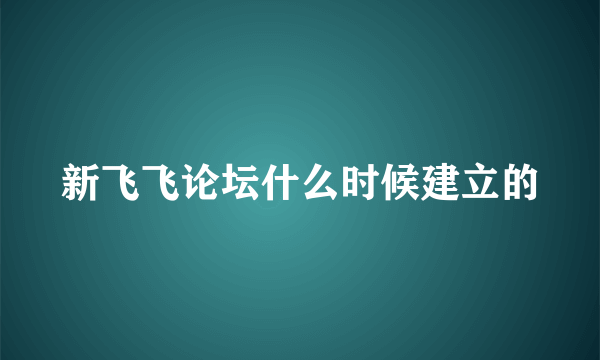 新飞飞论坛什么时候建立的