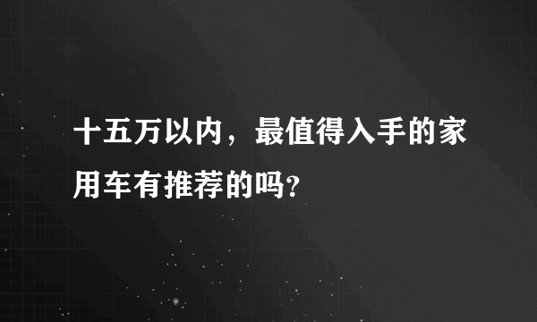 十五万以内，最值得入手的家用车有推荐的吗？