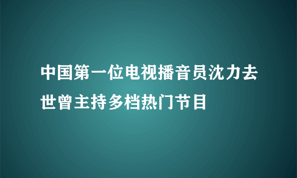 中国第一位电视播音员沈力去世曾主持多档热门节目