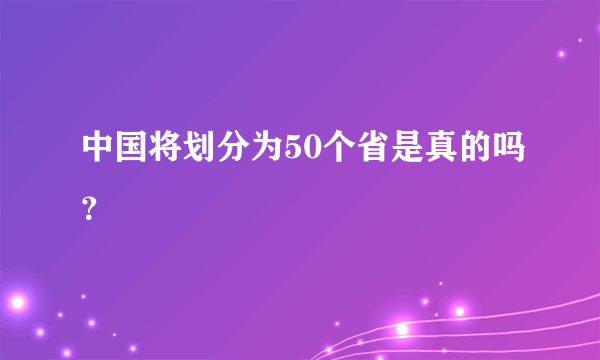 中国将划分为50个省是真的吗？