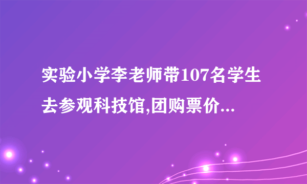 实验小学李老师带107名学生去参观科技馆,团购票价是每位18元,李老师大约应该带多少钱？