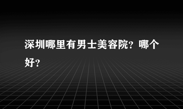 深圳哪里有男士美容院？哪个好？