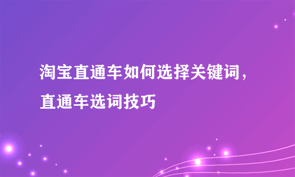 淘宝直通车如何选择关键词，直通车选词技巧