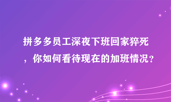 拼多多员工深夜下班回家猝死，你如何看待现在的加班情况？