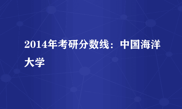 2014年考研分数线：中国海洋大学