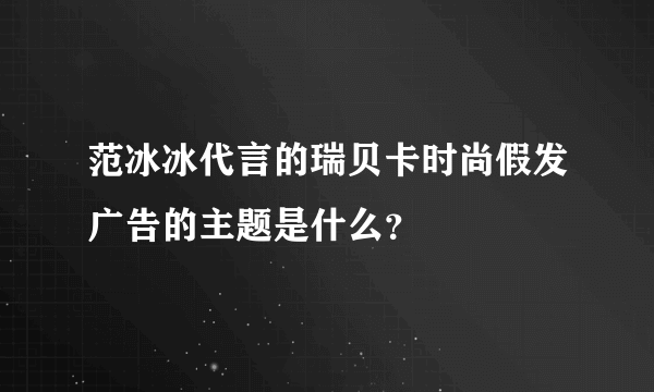 范冰冰代言的瑞贝卡时尚假发广告的主题是什么？