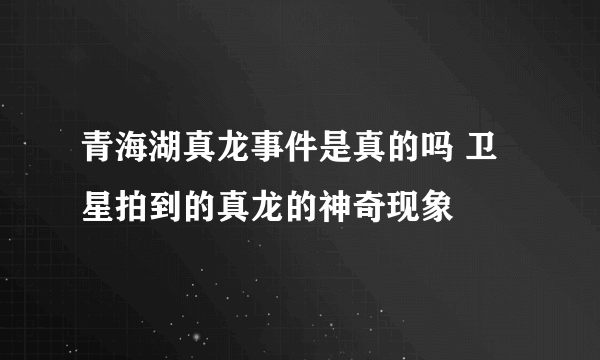 青海湖真龙事件是真的吗 卫星拍到的真龙的神奇现象