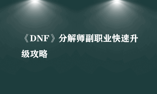 《DNF》分解师副职业快速升级攻略