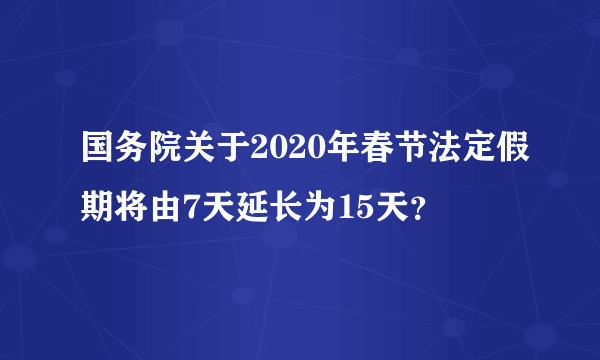 国务院关于2020年春节法定假期将由7天延长为15天？