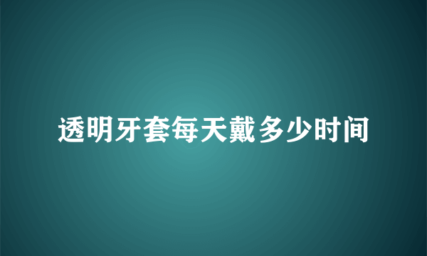 透明牙套每天戴多少时间